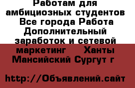 Работам для амбициозных студентов. - Все города Работа » Дополнительный заработок и сетевой маркетинг   . Ханты-Мансийский,Сургут г.